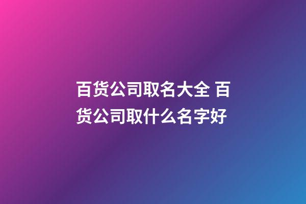 百货公司取名大全 百货公司取什么名字好-第1张-公司起名-玄机派